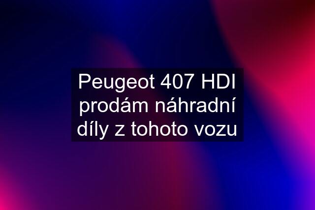 Peugeot 407 HDI prodám náhradní díly z tohoto vozu