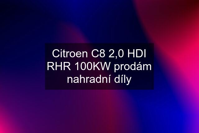 Citroen C8 2,0 HDI RHR 100KW prodám nahradní díly