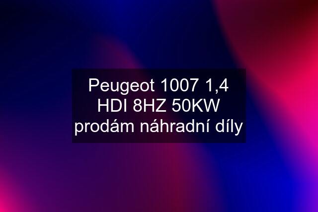 Peugeot 1007 1,4 HDI 8HZ 50KW prodám náhradní díly