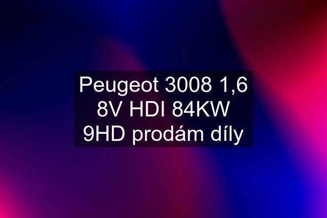 Peugeot 3008 1,6 8V HDI 84KW 9HD prodám díly