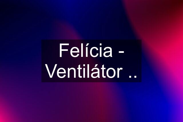 Felícia - Ventilátor ..