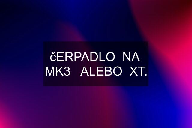 čERPADLO  NA  MK3   ALEBO  XT.