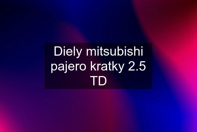 Diely mitsubishi pajero kratky 2.5 TD