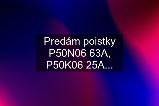 Predám poistky P50N06 63A, P50K06 25A...