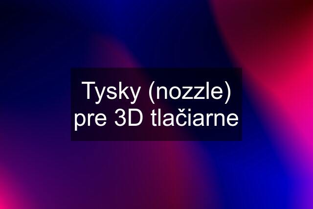 Tysky (nozzle) pre 3D tlačiarne