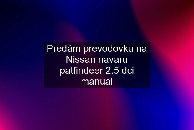 Predám prevodovku na Nissan navaru patfindeer 2.5 dci manual