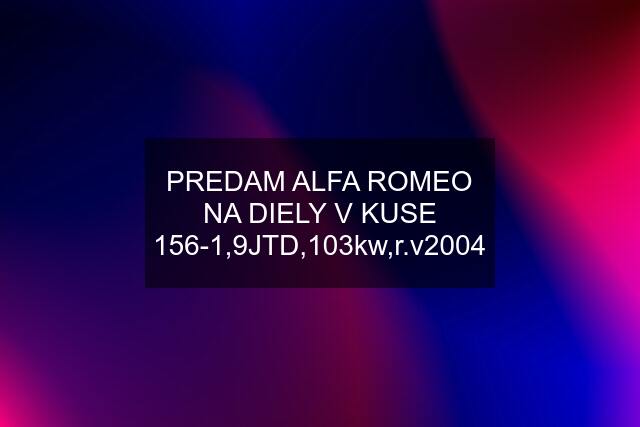 PREDAM ALFA ROMEO NA DIELY V KUSE 156-1,9JTD,103kw,r.v2004