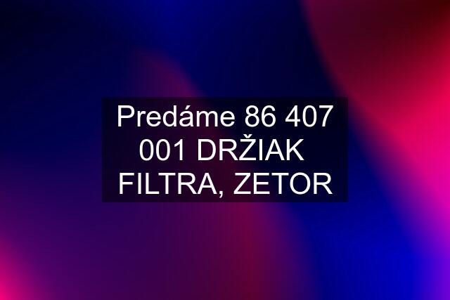 Predáme 86 407 001 DRŽIAK  FILTRA, ZETOR