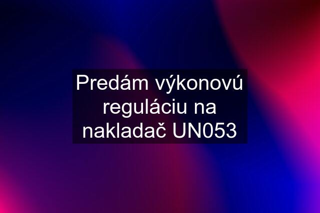 Predám výkonovú reguláciu na nakladač UN053