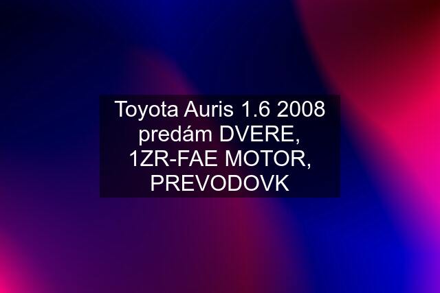 Toyota Auris 1.6 2008 predám DVERE, 1ZR-FAE MOTOR, PREVODOVK