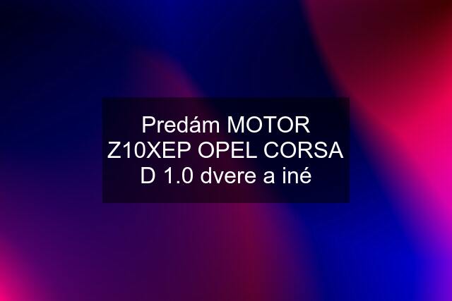 Predám MOTOR Z10XEP OPEL CORSA D 1.0 dvere a iné