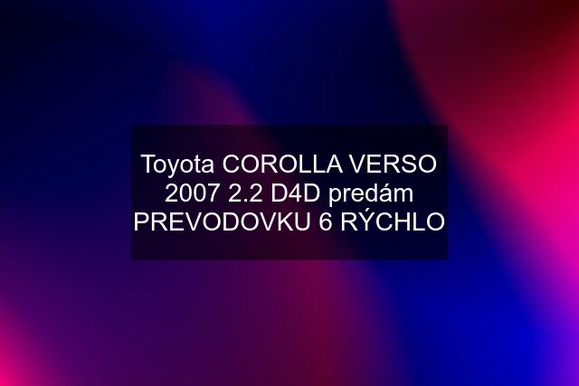 Toyota COROLLA VERSO 2007 2.2 D4D predám PREVODOVKU 6 RÝCHLO