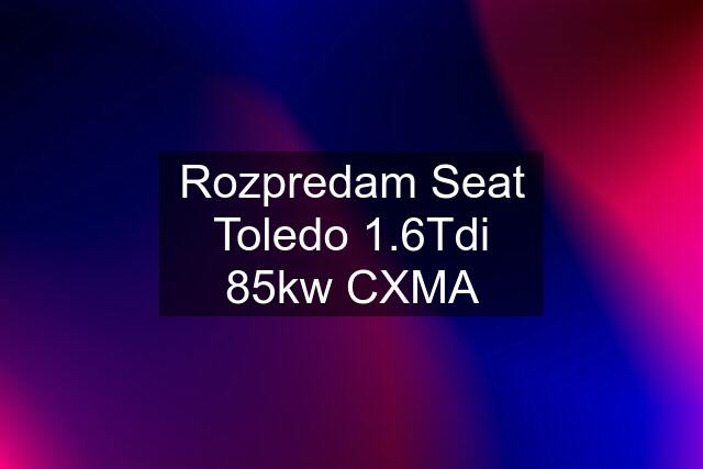 Rozpredam Seat Toledo 1.6Tdi 85kw CXMA