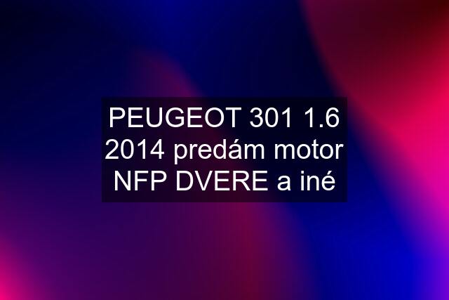 PEUGEOT 301 1.6 2014 predám motor NFP DVERE a iné