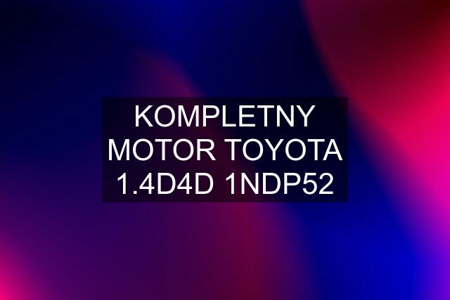 KOMPLETNY MOTOR TOYOTA 1.4D4D 1NDP52