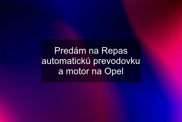 Predám na Repas automatickú prevodovku a motor na Opel