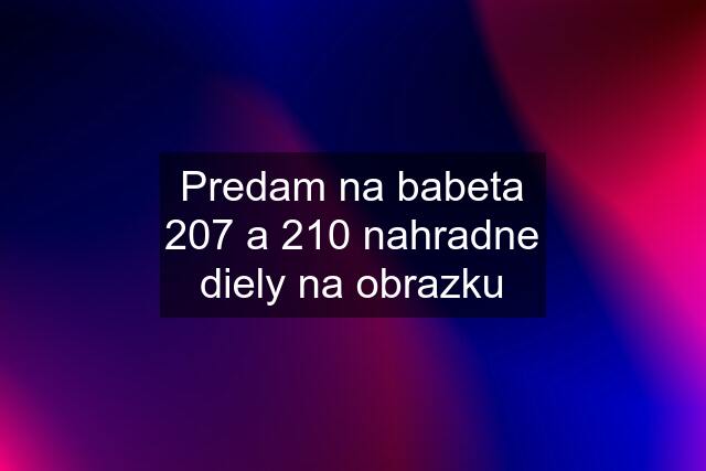 Predam na babeta 207 a 210 nahradne diely na obrazku