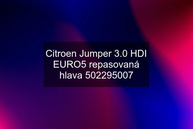 Citroen Jumper 3.0 HDI EURO5 repasovaná hlava 502295007