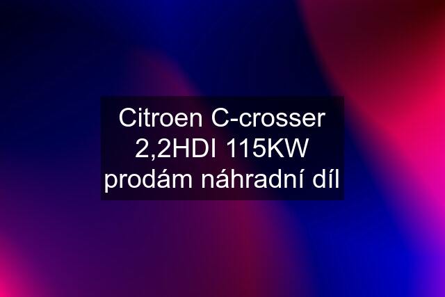 Citroen C-crosser 2,2HDI 115KW prodám náhradní díl