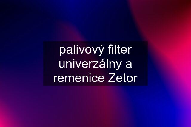 palivový filter univerzálny a remenice Zetor