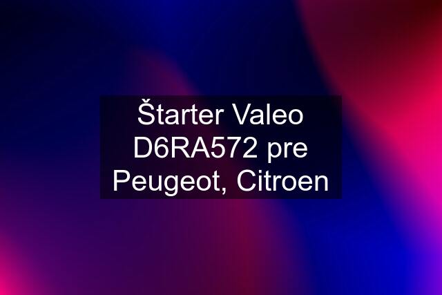 Štarter Valeo D6RA572 pre Peugeot, Citroen