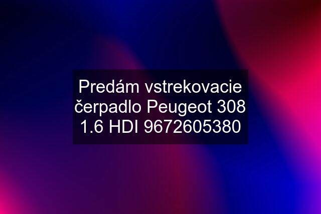 Predám vstrekovacie čerpadlo Peugeot 308 1.6 HDI 9672605380