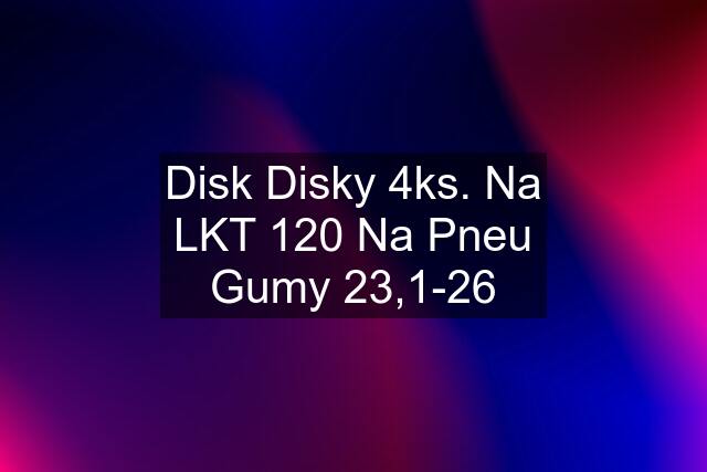 Disk Disky 4ks. Na LKT 120 Na Pneu Gumy 23,1-26