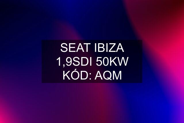 SEAT IBIZA 1,9SDI 50KW KÓD: AQM