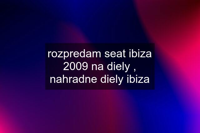 rozpredam seat ibiza 2009 na diely , nahradne diely ibiza