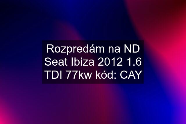 Rozpredám na ND Seat Ibiza 2012 1.6 TDI 77kw kód: CAY