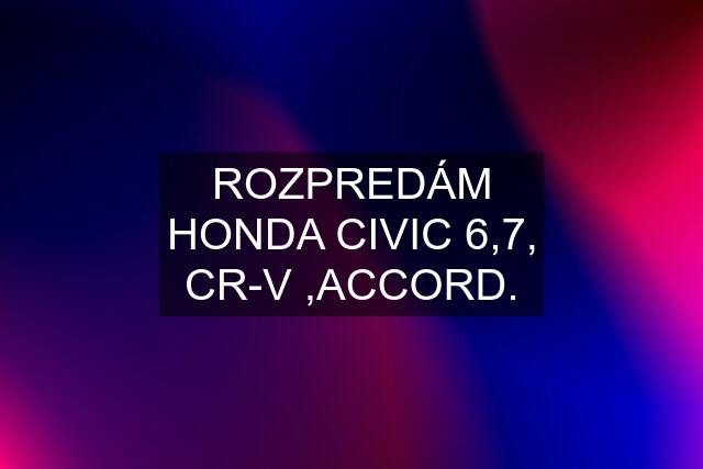 ROZPREDÁM HONDA CIVIC 6,7, CR-V ,ACCORD.