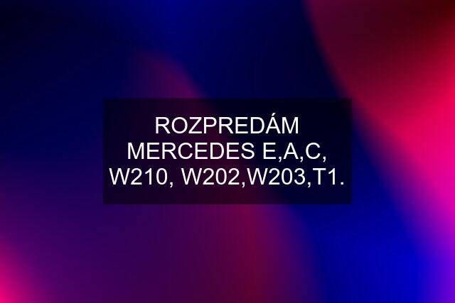 ROZPREDÁM MERCEDES E,A,C, W210, W202,W203,T1.