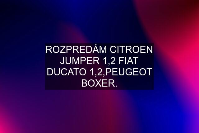 ROZPREDÁM CITROEN JUMPER 1,2 FIAT DUCATO 1,2,PEUGEOT BOXER.