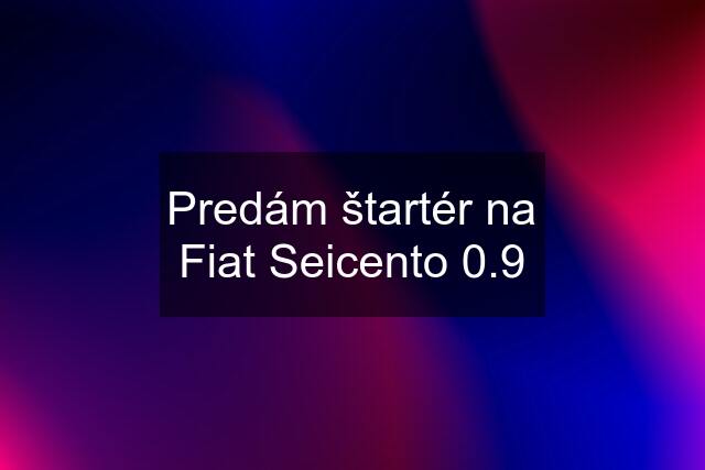 Predám štartér na Fiat Seicento 0.9