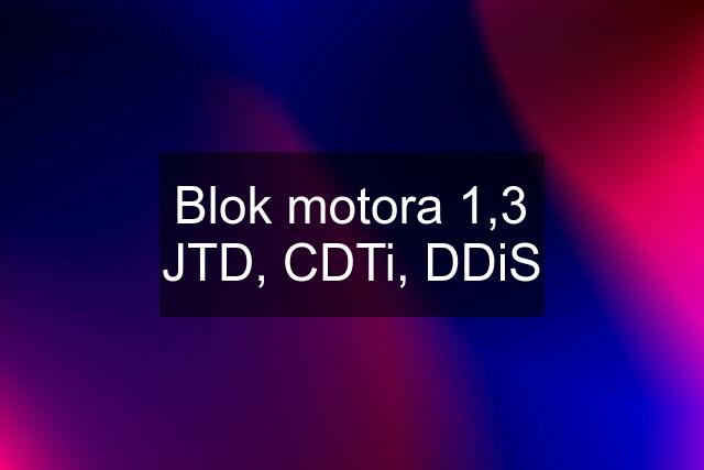 Blok motora 1,3 JTD, CDTi, DDiS