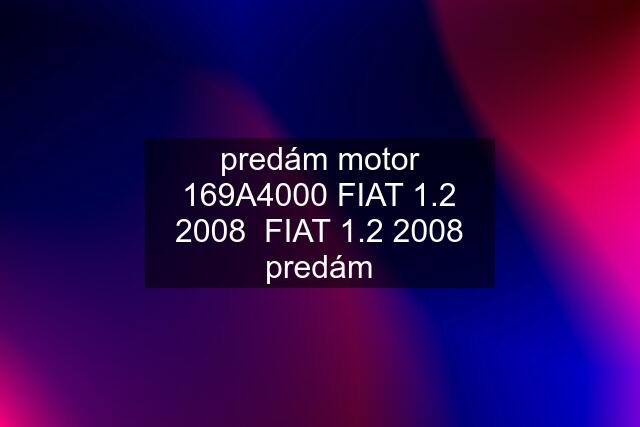 predám motor 169A4000 FIAT 1.2 2008  FIAT 1.2 2008 predám