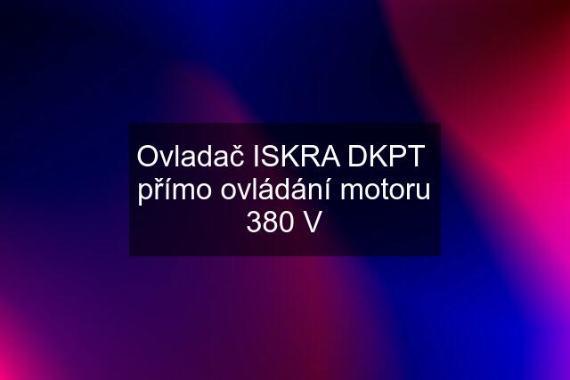 Ovladač ISKRA DKPT  přímo ovládání motoru 380 V