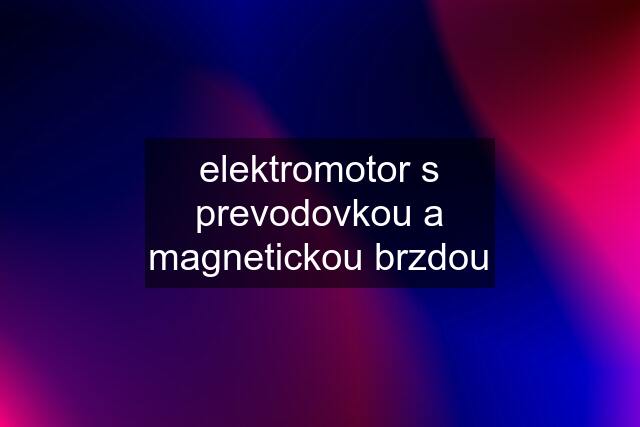 elektromotor s prevodovkou a magnetickou brzdou