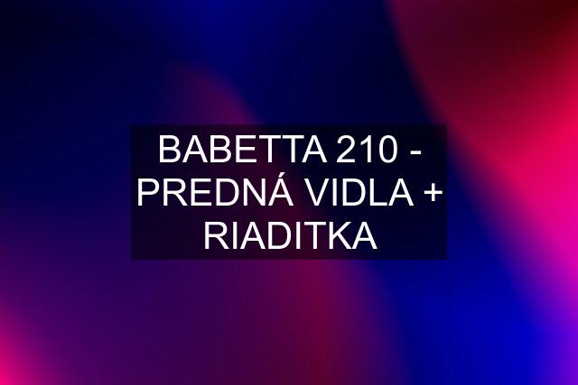 BABETTA 210 - PREDNÁ VIDLA + RIADITKA