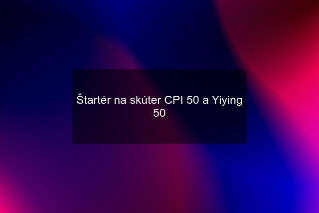 Štartér na skúter CPI 50 a Yiying 50