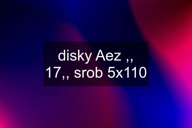 disky Aez ,, 17,, srob 5x110