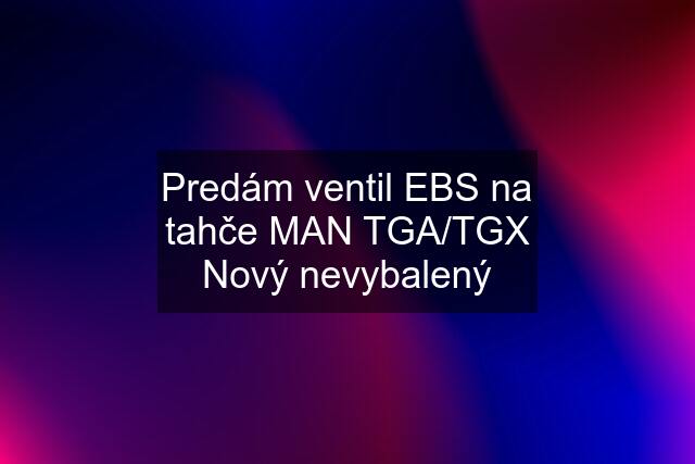 Predám ventil EBS na tahče MAN TGA/TGX Nový nevybalený