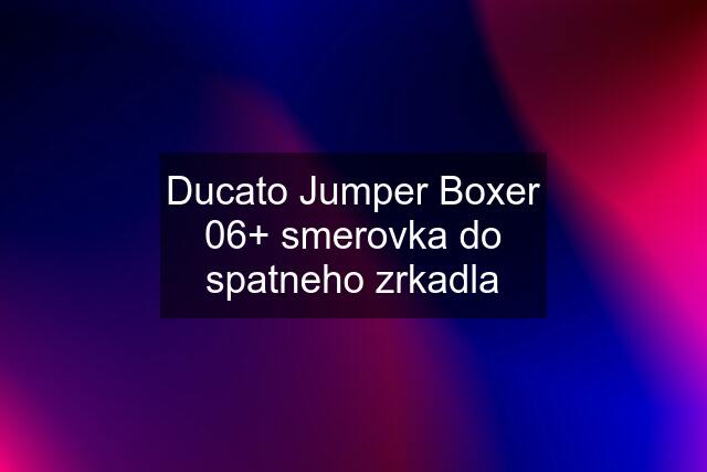 Ducato Jumper Boxer 06+ smerovka do spatneho zrkadla