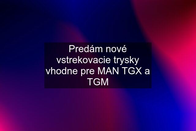 Predám nové vstrekovacie trysky vhodne pre MAN TGX a TGM