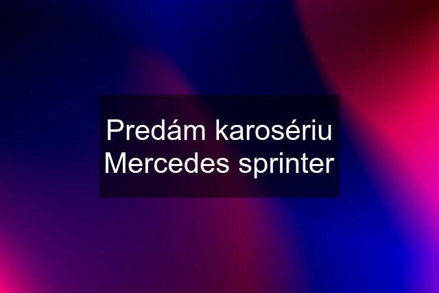 Predám karosériu Mercedes sprinter