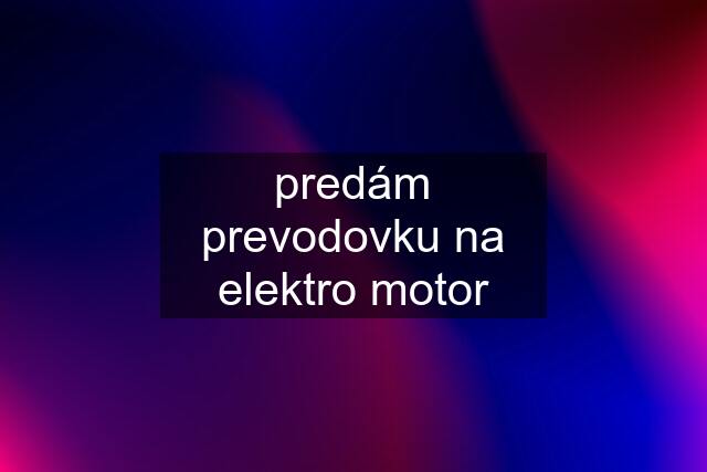 predám prevodovku na elektro motor