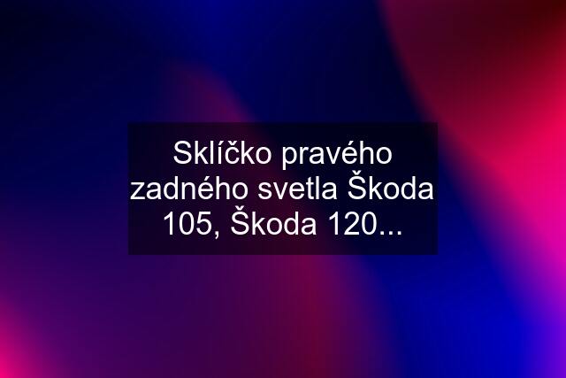 Sklíčko pravého zadného svetla Škoda 105, Škoda 120...