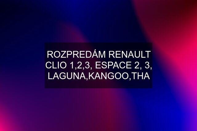 ROZPREDÁM RENAULT CLIO 1,2,3, ESPACE 2, 3, LAGUNA,KANGOO,THA