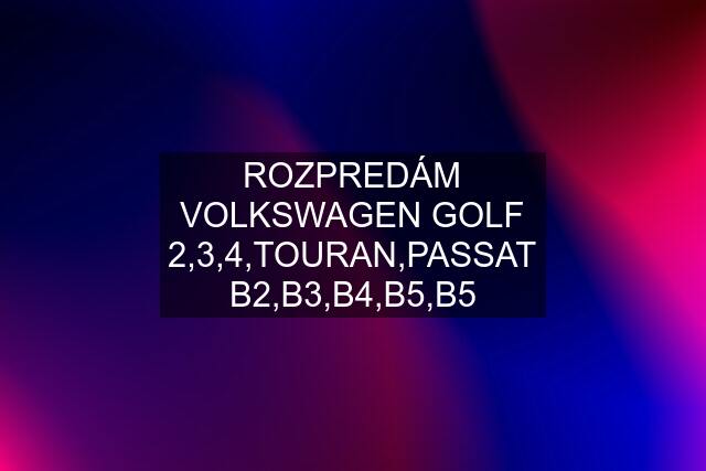 ROZPREDÁM VOLKSWAGEN GOLF 2,3,4,TOURAN,PASSAT B2,B3,B4,B5,B5