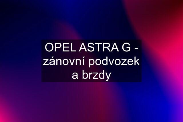 OPEL ASTRA G - zánovní podvozek a brzdy